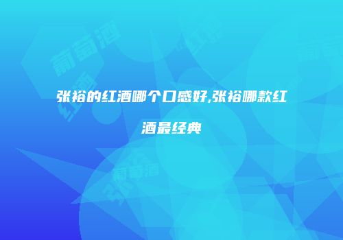 张裕的红酒哪个口感好,张裕哪款红酒最经典