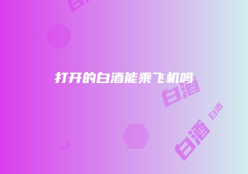 打开的白酒能乘飞机吗