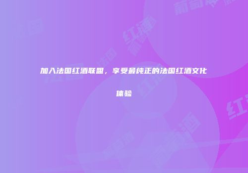 加入法国红酒联盟，享受最纯正的法国红酒文化体验
