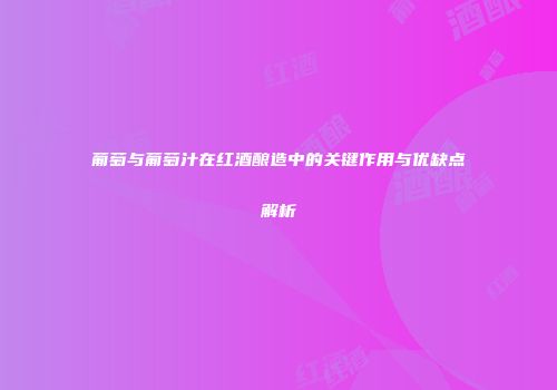 葡萄与葡萄汁在红酒酿造中的关键作用与优缺点解析