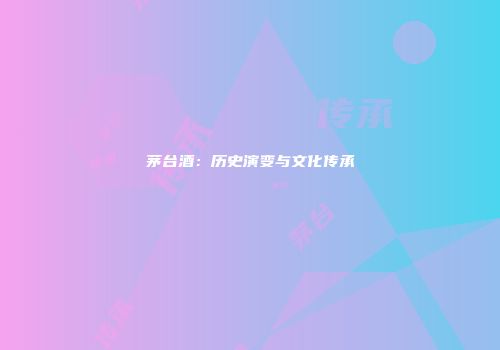 茅台酒：历史演变与文化传承