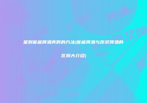 鉴别窖藏啤酒真假的方法(窖藏啤酒与原浆啤酒的区别大介绍)