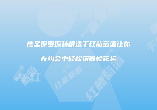 德圣保罗原装精选干红葡萄酒让你在约会中轻松获得桃花运
