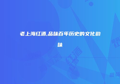老上海红酒,品味百年历史的文化韵味