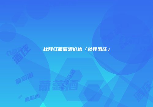 杜拜红葡萄酒价格「杜拜酒庄」