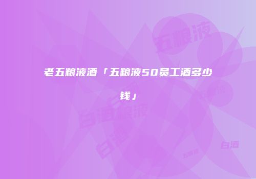 老五粮液酒「五粮液50员工酒多少钱」