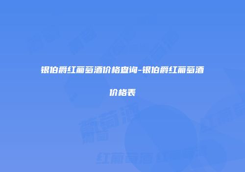银伯爵红葡萄酒价格查询-银伯爵红葡萄酒价格表