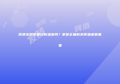 啤酒发酵需要控制温度吗？掌握正确的发酵温度很重要