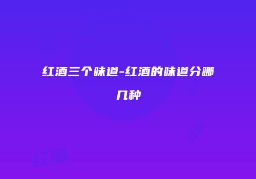 红酒三个味道-红酒的味道分哪几种