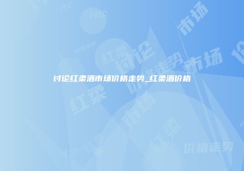 讨论红柔酒市场价格走势_红柔酒价格