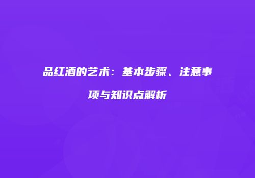 品红酒的艺术：基本步骤、注意事项与知识点解析