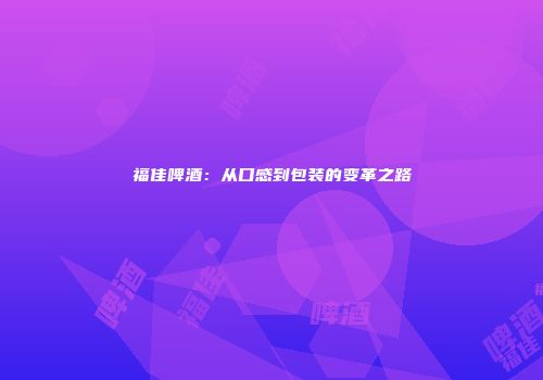 福佳啤酒：从口感到包装的变革之路