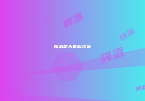 啤酒能不能喷出来