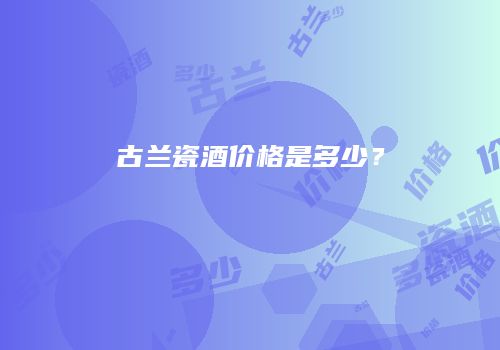 古兰瓷酒价格是多少？