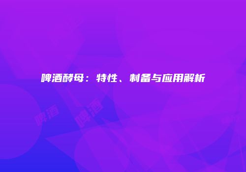 啤酒酵母：特性、制备与应用解析