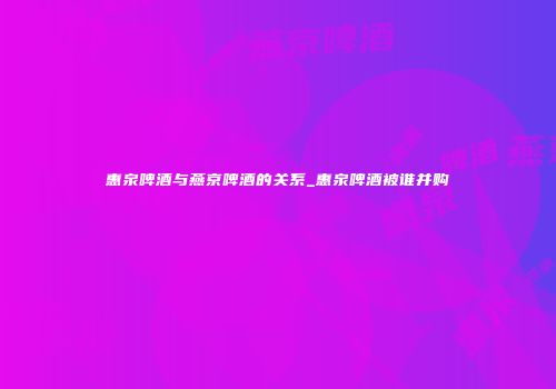 惠泉啤酒与燕京啤酒的关系_惠泉啤酒被谁并购