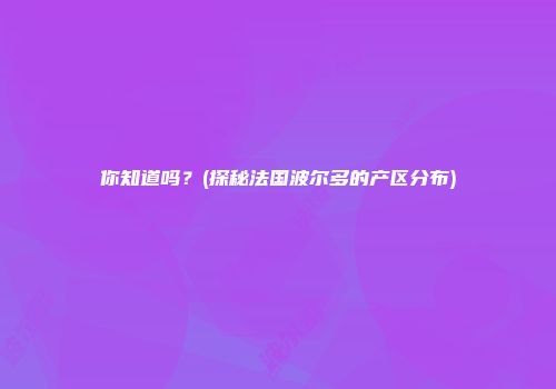 你知道吗？(探秘法国波尔多的产区分布)
