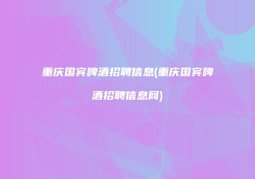 重庆国宾啤酒招聘信息(重庆国宾啤酒招聘信息网)