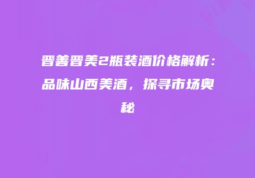 晋善晋美2瓶装酒价格解析：品味山西美酒，探寻市场奥秘