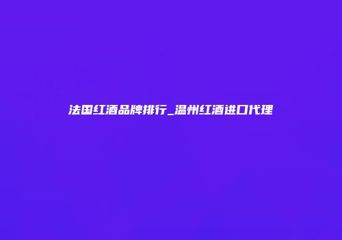 法国红酒品牌排行_温州红酒进口代理