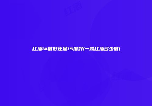 红酒14度好还是15度好(一般红酒多少度)