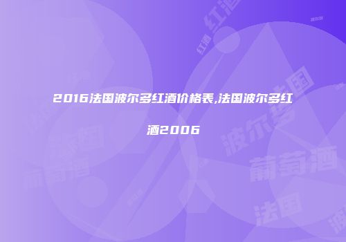 2016法国波尔多红酒价格表,法国波尔多红酒2006
