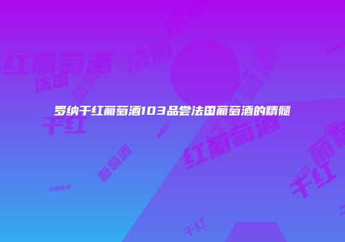 罗纳干红葡萄酒103品尝法国葡萄酒的精髓