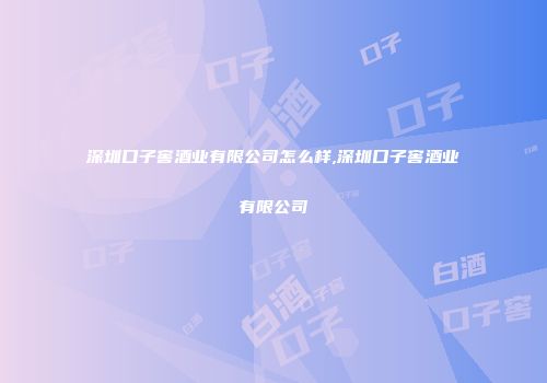 深圳口子窖酒业有限公司怎么样,深圳口子窖酒业有限公司