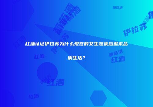 红酒认证伊拉苏为什么现在的女生越来越追求品质生活？