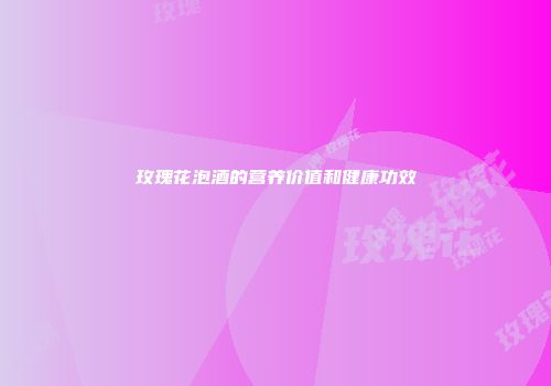 玫瑰花泡酒的营养价值和健康功效