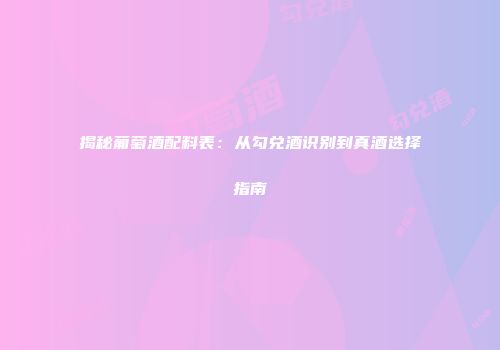揭秘葡萄酒配料表：从勾兑酒识别到真酒选择指南