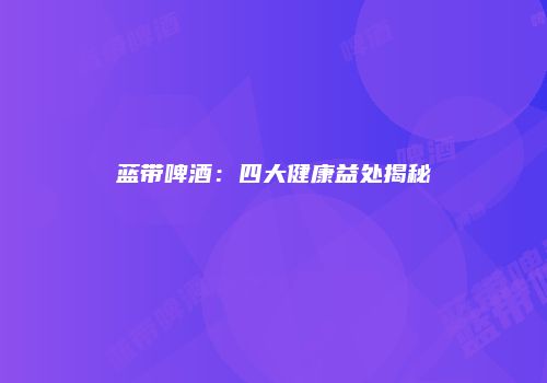 蓝带啤酒：四大健康益处揭秘