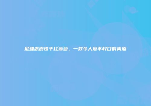 尼雅赤霞珠干红葡萄，一款令人爱不释口的美酒