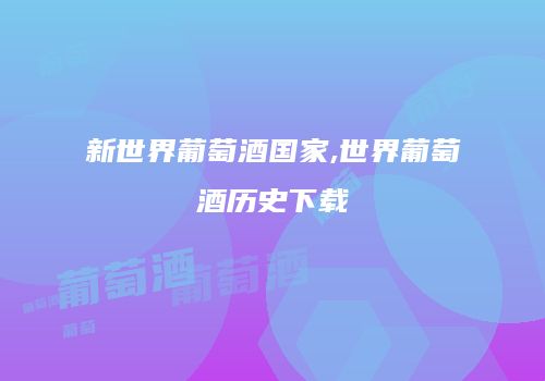 新世界葡萄酒国家,世界葡萄酒历史下载