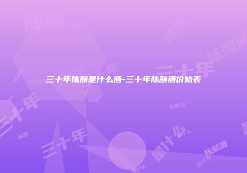 三十年陈酿是什么酒-三十年陈酿酒价格表