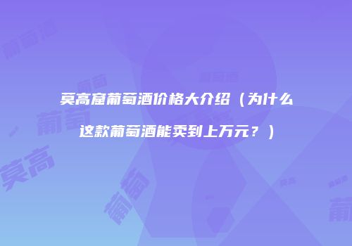 莫高窟葡萄酒价格大介绍（为什么这款葡萄酒能卖到上万元？）