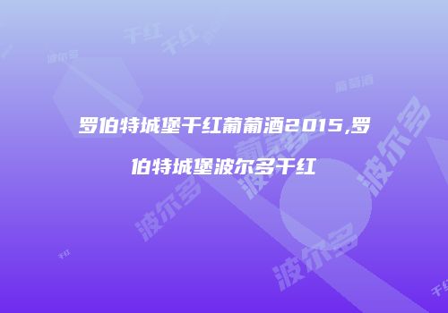 罗伯特城堡干红葡葡酒2015,罗伯特城堡波尔多干红
