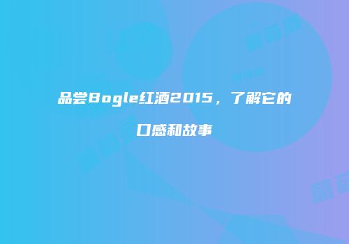 品尝Bogle红酒2015，了解它的口感和故事