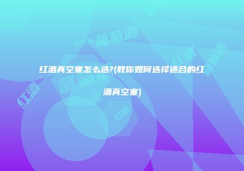 红酒真空塞怎么选?(教你如何选择适合的红酒真空塞)