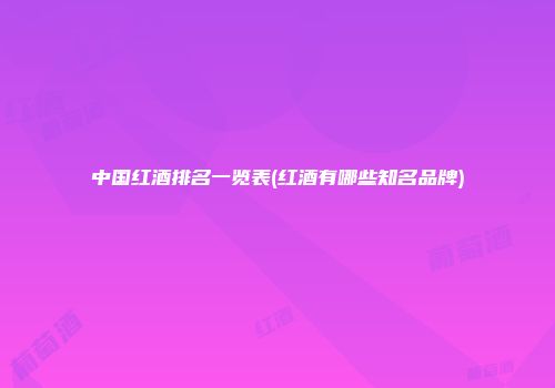 中国红酒排名一览表(红酒有哪些知名品牌)