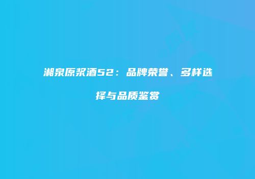 湘泉原浆酒52：品牌荣誉、多样选择与品质鉴赏