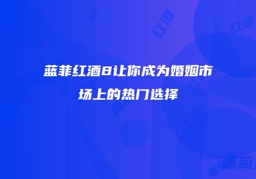 蓝菲红酒8让你成为婚姻市场上的热门选择