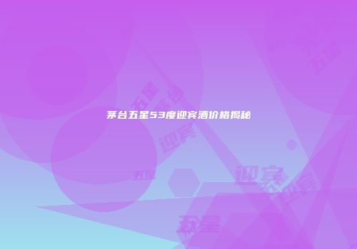 茅台五星53度迎宾酒价格揭秘