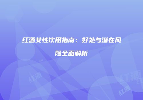 红酒女性饮用指南：好处与潜在风险全面解析