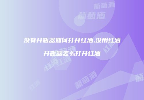 没有开瓶器如何打开红酒,没用红酒开瓶器怎么打开红酒