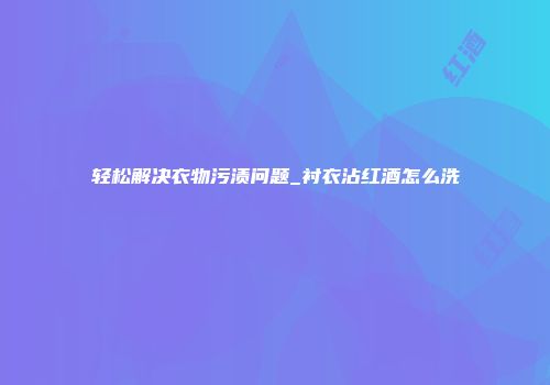 轻松解决衣物污渍问题_衬衣沾红酒怎么洗