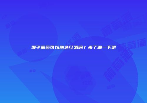 堤子葡萄可以酿造红酒吗？来了解一下吧
