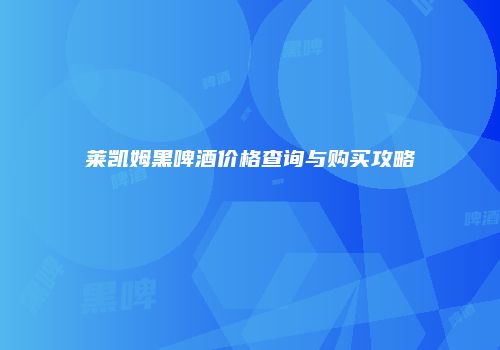 莱凯姆黑啤酒价格查询与购买攻略