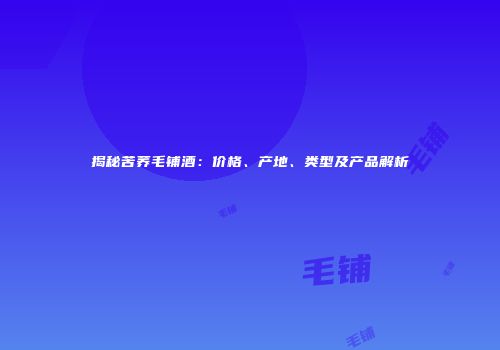 揭秘苦荞毛铺酒：价格、产地、类型及产品解析