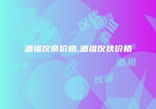 酒祖仪帝价格,酒祖仪狄价格